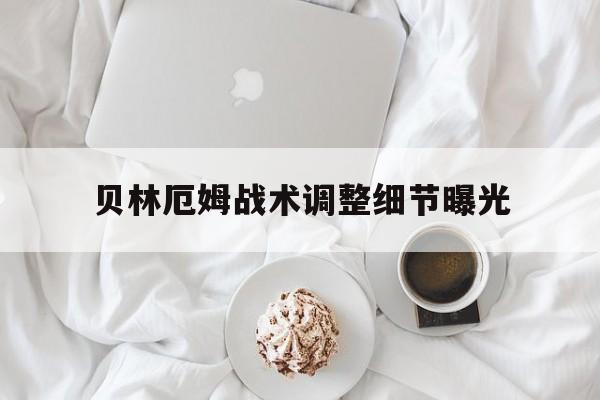 贝林厄姆战术调整细节曝光(贝林厄姆精彩过人合集)|半岛体育APP